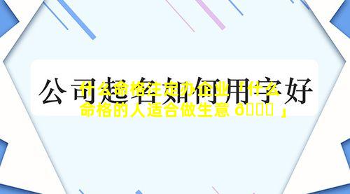 什么命格注定办企业「什么命格的人适合做生意 🐝 」